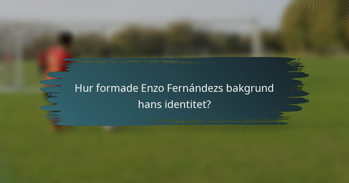 Hur formade Enzo Fernándezs bakgrund hans identitet?