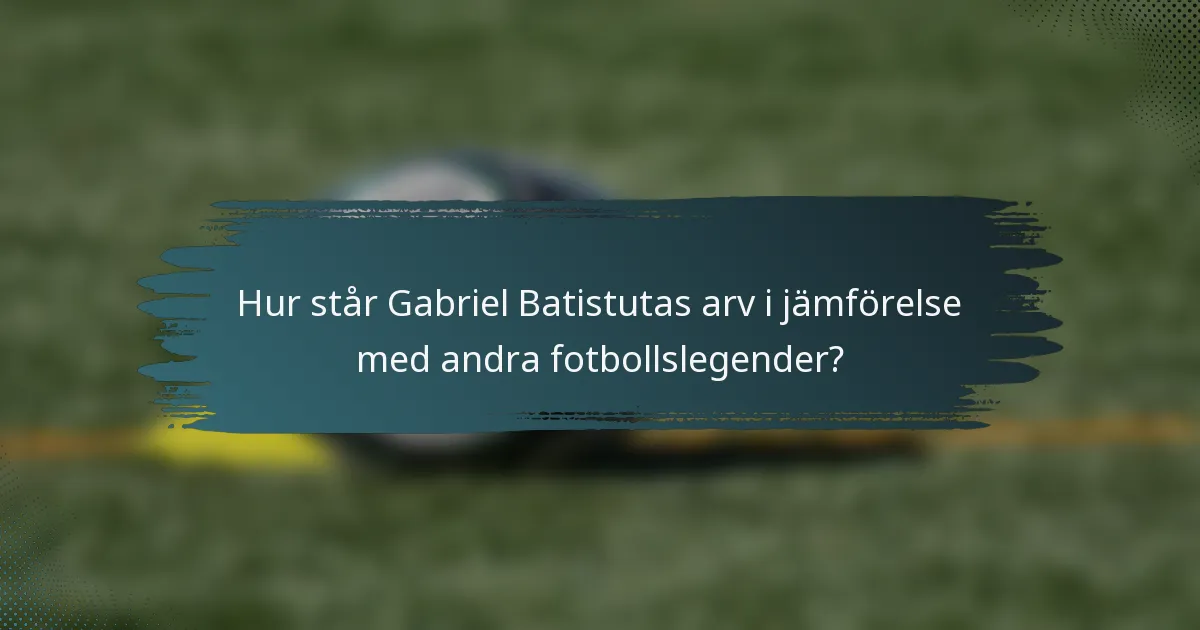 Hur står Gabriel Batistutas arv i jämförelse med andra fotbollslegender?