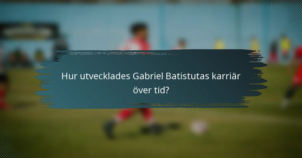 Hur utvecklades Gabriel Batistutas karriär över tid?