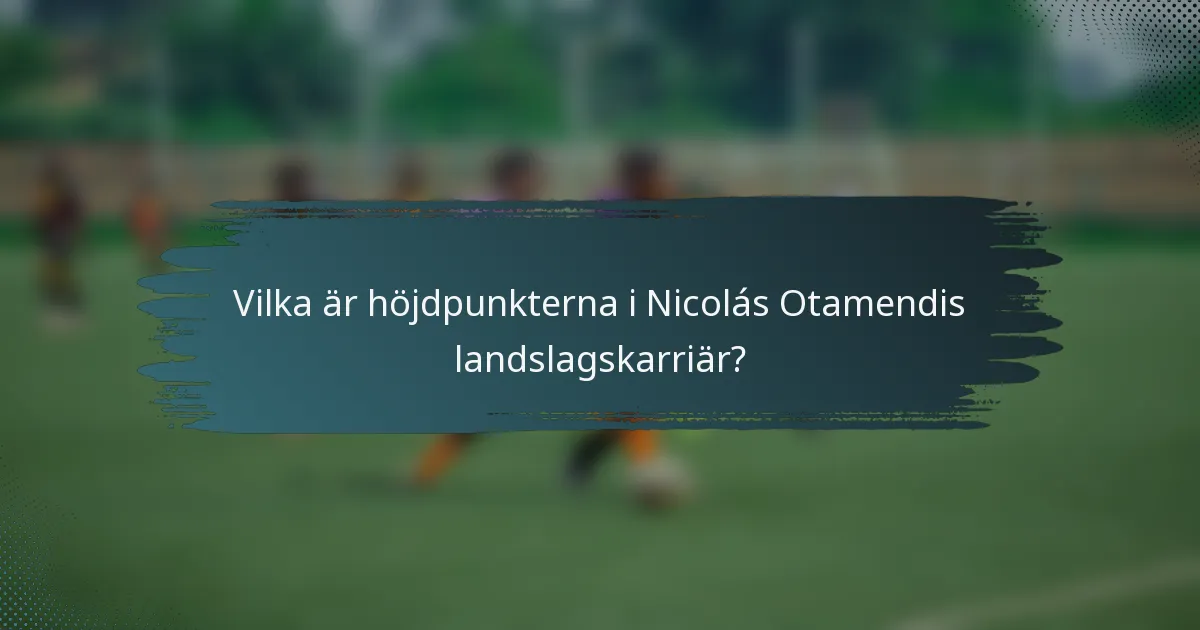 Vilka är höjdpunkterna i Nicolás Otamendis landslagskarriär?