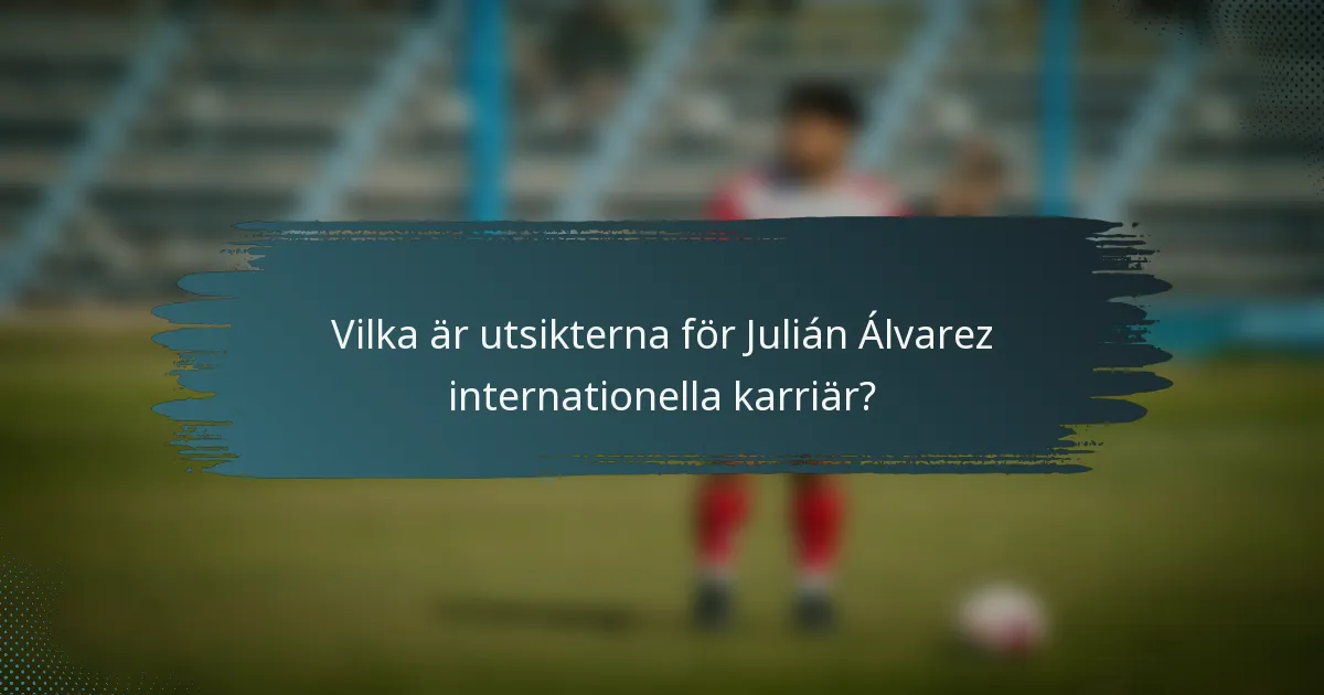 Vilka är utsikterna för Julián Álvarez internationella karriär?