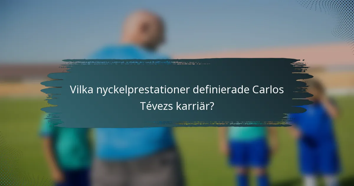 Vilka nyckelprestationer definierade Carlos Tévezs karriär?